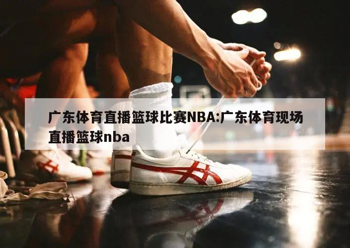 广东体育直播篮球比赛NBA:广东体育现场直播篮球nba