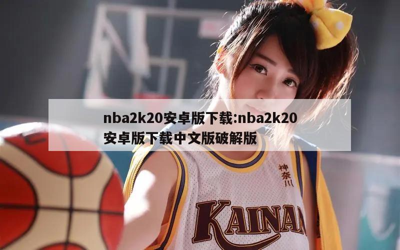 nba2k20安卓版下载:nba2k20安卓版下载中文版破解版