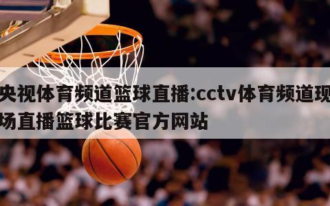 央视体育频道篮球直播:cctv体育频道现场直播篮球比赛官方网站