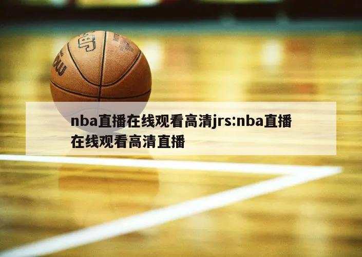 nba直播在线观看高清jrs:nba直播在线观看高清直播