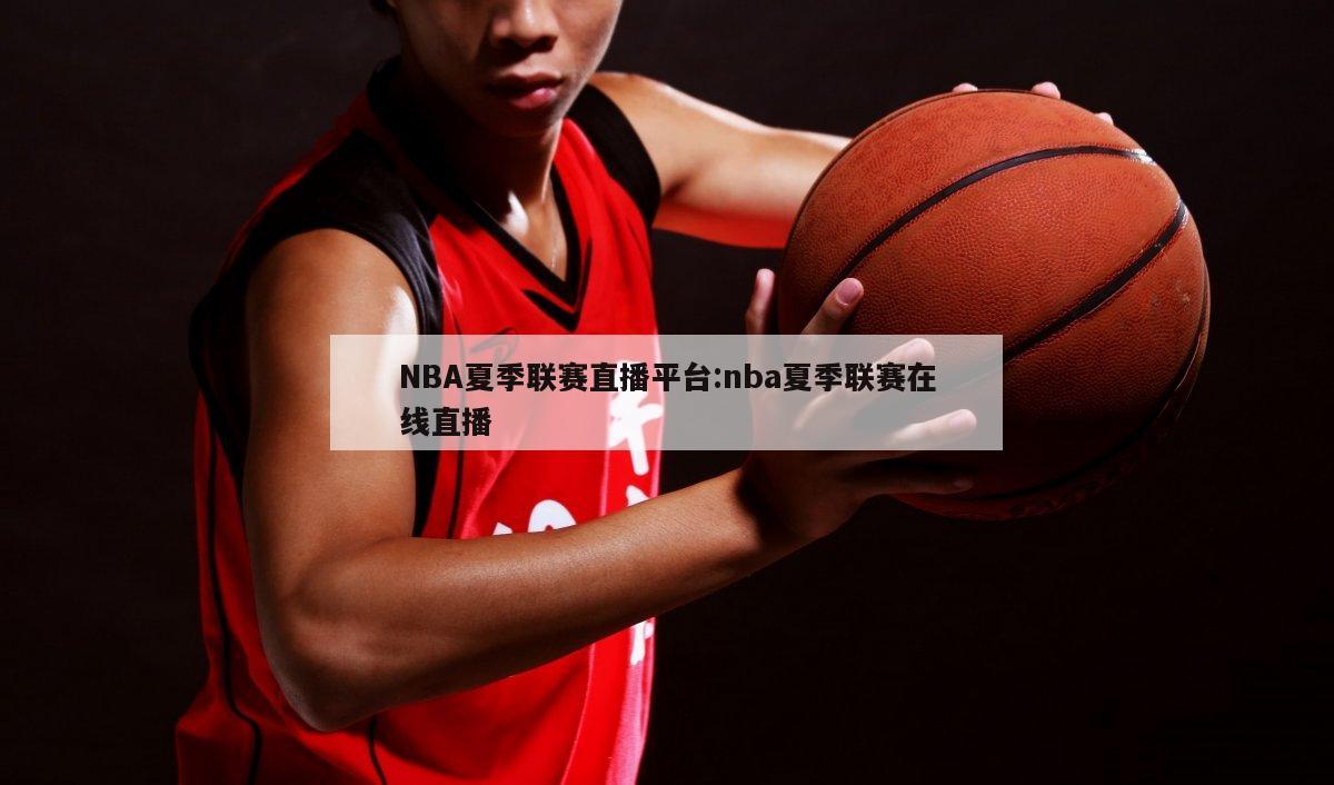 NBA夏季联赛直播平台:nba夏季联赛在线直播