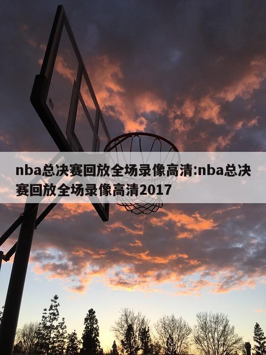 nba总决赛回放全场录像高清:nba总决赛回放全场录像高清2017