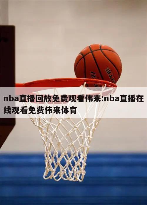 nba直播回放免费观看伟来:nba直播在线观看免费伟来体育