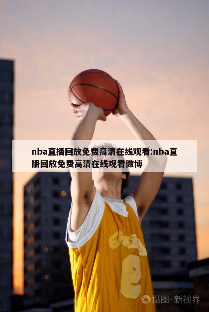 nba直播回放免费高清在线观看:nba直播回放免费高清在线观看微博