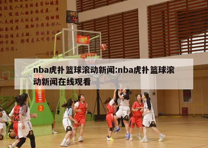 nba虎扑篮球滚动新闻:nba虎扑篮球滚动新闻在线观看