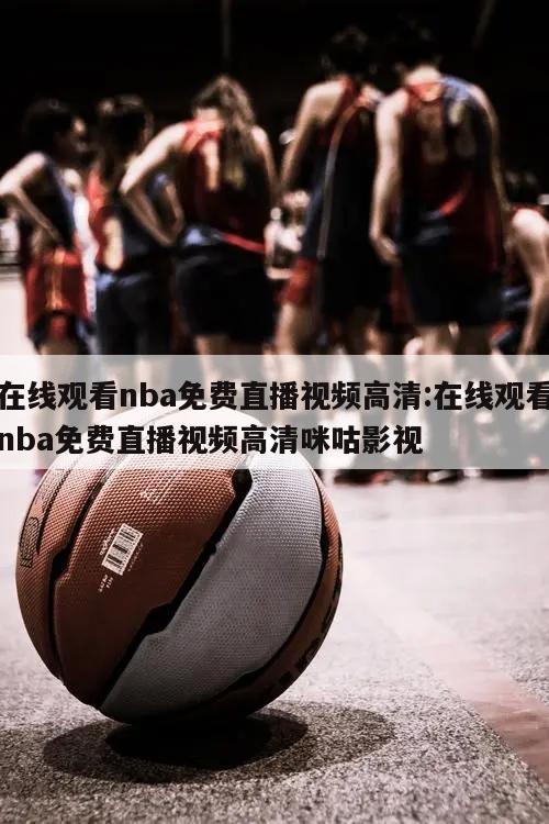 在线观看nba免费直播视频高清:在线观看nba免费直播视频高清咪咕影视