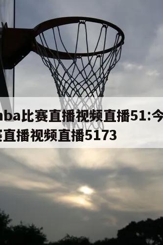 今日nba比赛直播视频直播51:今日nba比赛直播视频直播5173