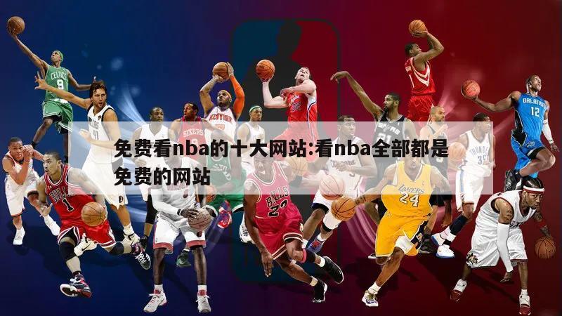 免费看nba的十大网站:看nba全部都是免费的网站