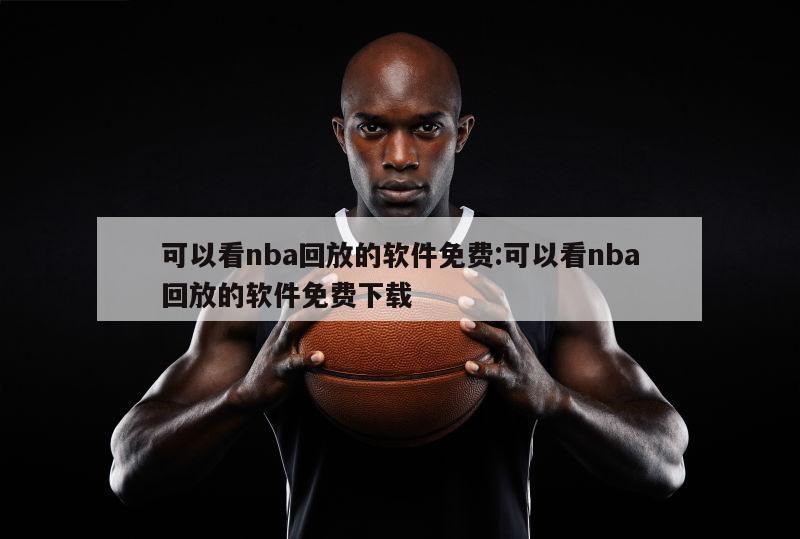 可以看nba回放的软件免费:可以看nba回放的软件免费下载