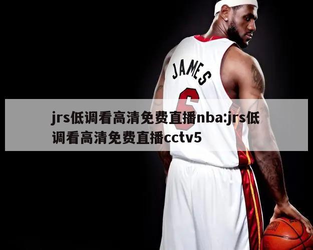 jrs低调看高清免费直播nba:jrs低调看高清免费直播cctv5