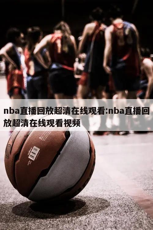 nba直播回放超清在线观看:nba直播回放超清在线观看视频