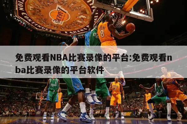 免费观看NBA比赛录像的平台:免费观看nba比赛录像的平台软件