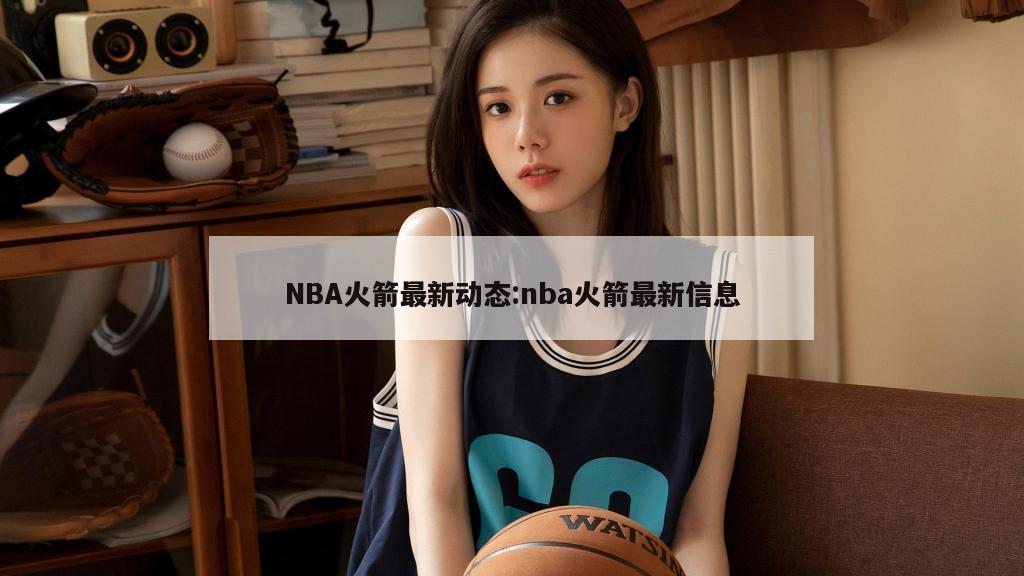 NBA火箭最新动态:nba火箭最新信息