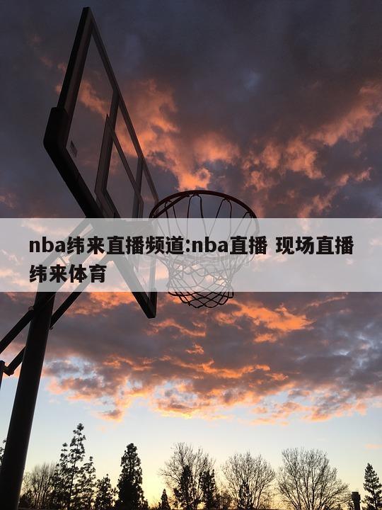 nba纬来直播频道:nba直播 现场直播纬来体育