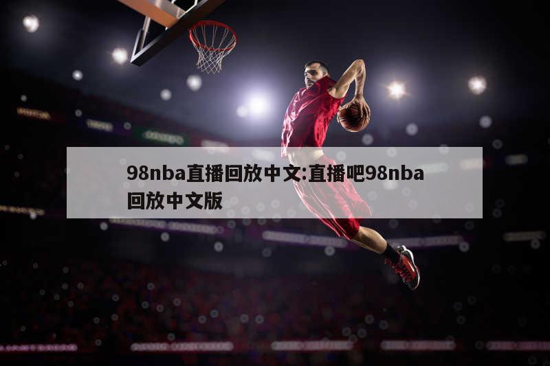 98nba直播回放中文:直播吧98nba回放中文版