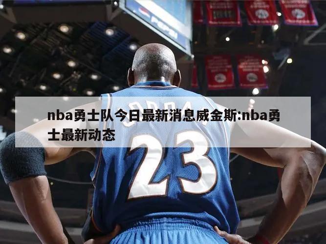 nba勇士队今日最新消息威金斯:nba勇士最新动态