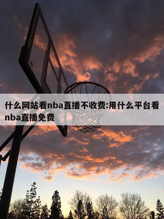 什么网站看nba直播不收费:用什么平台看nba直播免费