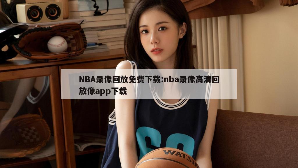 NBA录像回放免费下载:nba录像高清回放像app下载