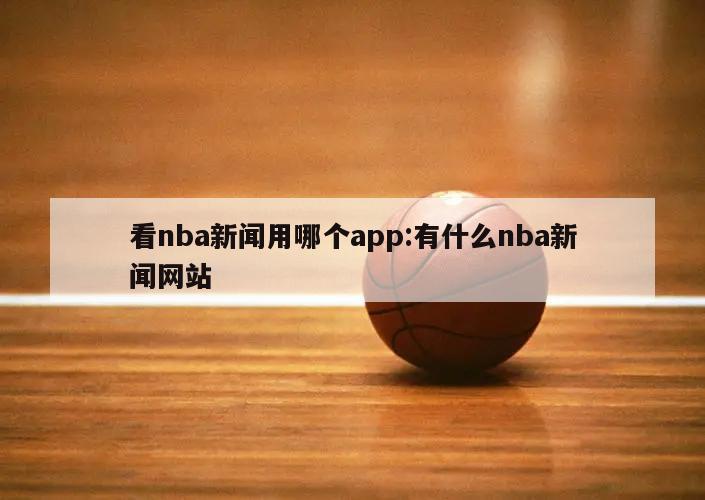 看nba新闻用哪个app:有什么nba新闻网站