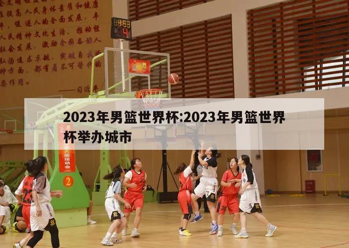 2023年男篮世界杯:2023年男篮世界杯举办城市