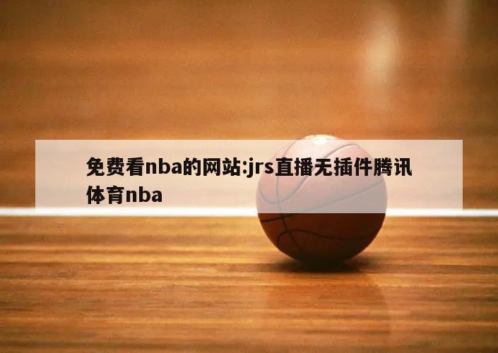 免费看nba的网站:jrs直播无插件腾讯体育nba