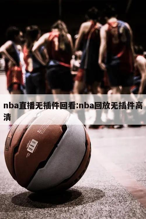 nba直播无插件回看:nba回放无插件高清