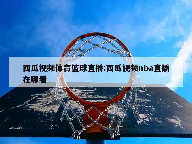 西瓜视频体育篮球直播:西瓜视频nba直播在哪看