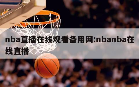 nba直播在线观看备用网:nbanba在线直播