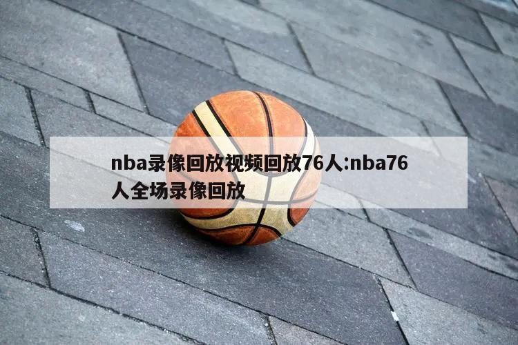 nba录像回放视频回放76人:nba76人全场录像回放