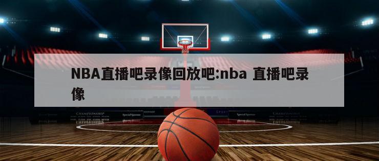 NBA直播吧录像回放吧:nba 直播吧录像