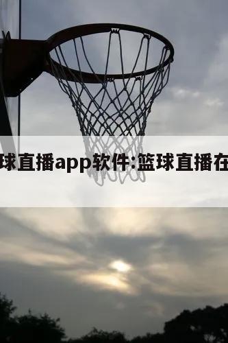 免费篮球直播app软件:篮球直播在线观看软件