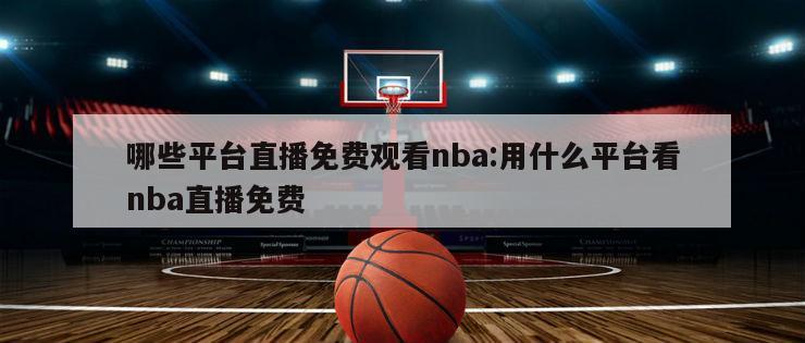 哪些平台直播免费观看nba:用什么平台看nba直播免费