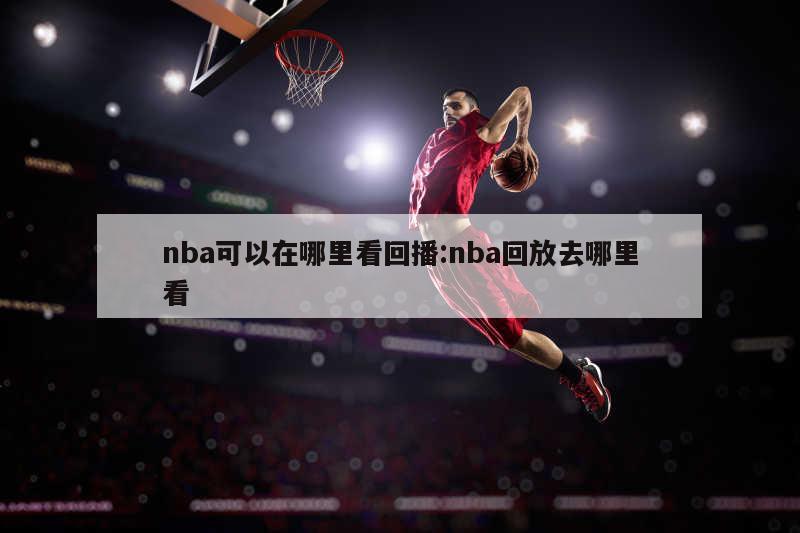 nba可以在哪里看回播:nba回放去哪里看