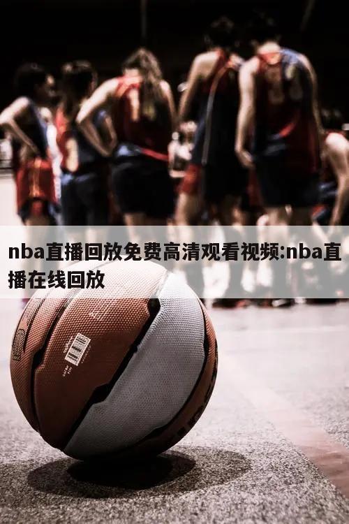 nba直播回放免费高清观看视频:nba直播在线回放