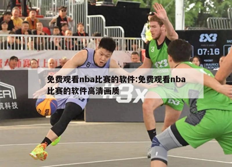 免费观看nba比赛的软件:免费观看nba比赛的软件高清画质