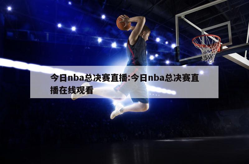 今日nba总决赛直播:今日nba总决赛直播在线观看