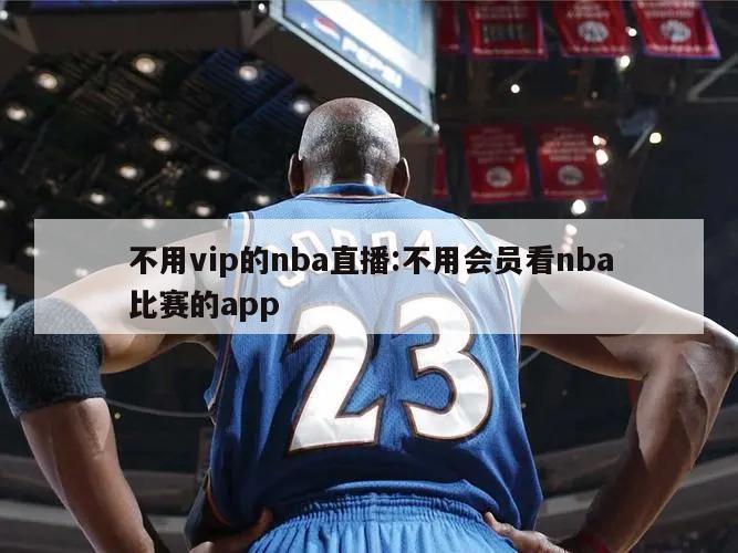 不用vip的nba直播:不用会员看nba比赛的app