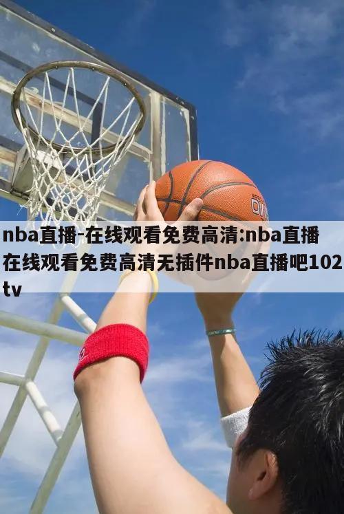 nba直播-在线观看免费高清:nba直播在线观看免费高清无插件nba直播吧102tv