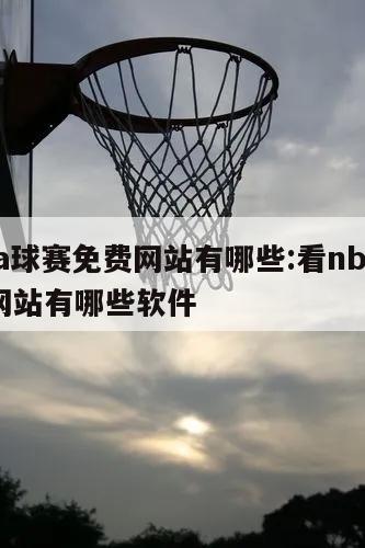 看nba球赛免费网站有哪些:看nba球赛免费网站有哪些软件