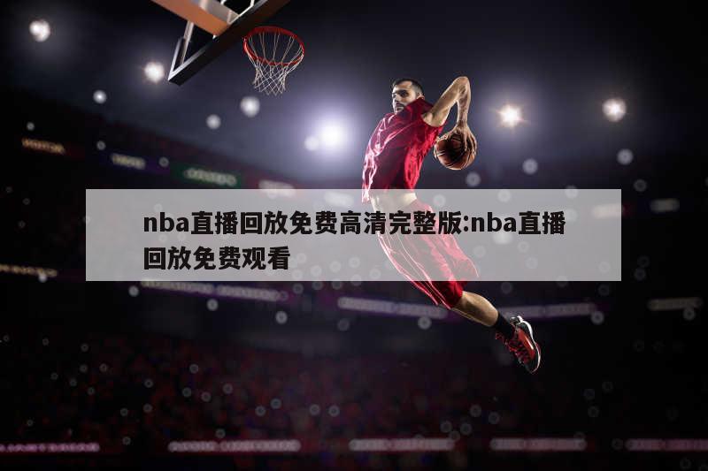 nba直播回放免费高清完整版:nba直播回放免费观看