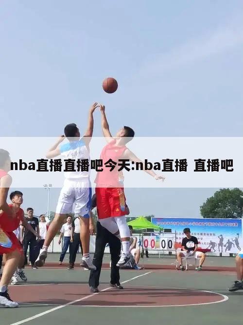 nba直播直播吧今天:nba直播 直播吧