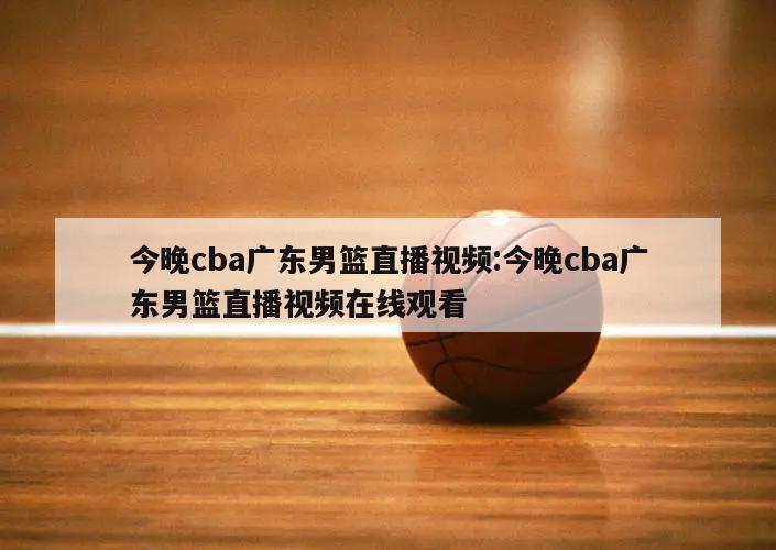 今晚cba广东男篮直播视频:今晚cba广东男篮直播视频在线观看