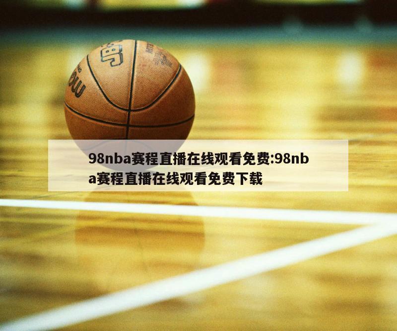 98nba赛程直播在线观看免费:98nba赛程直播在线观看免费下载