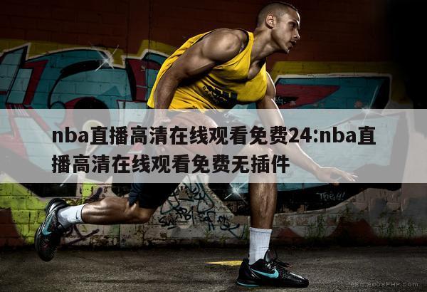 nba直播高清在线观看免费24:nba直播高清在线观看免费无插件