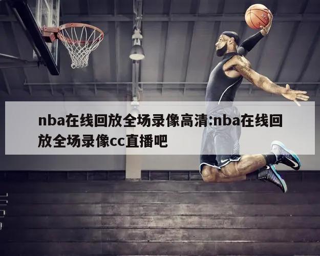 nba在线回放全场录像高清:nba在线回放全场录像cc直播吧