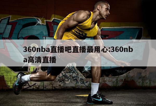 360nba直播吧直播最用心:360nba高清直播