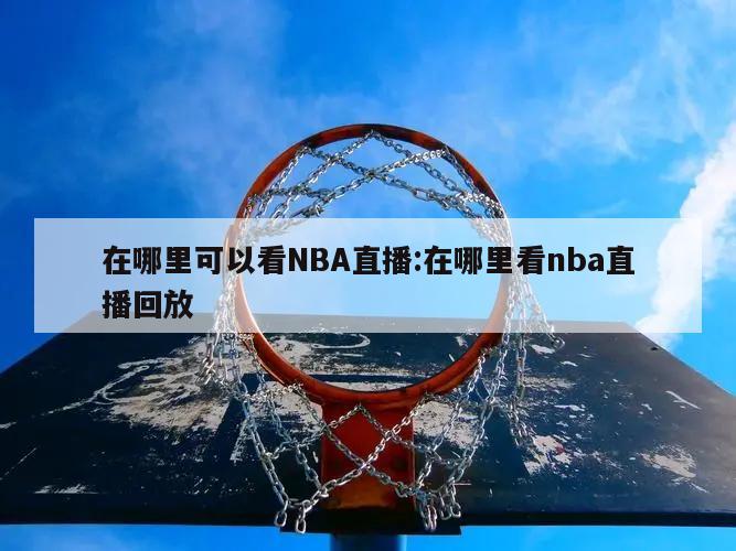 在哪里可以看NBA直播:在哪里看nba直播回放