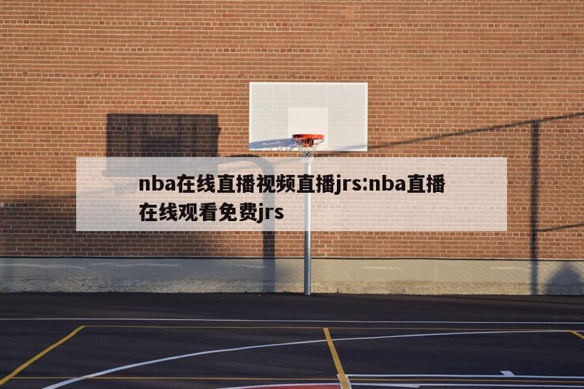 nba在线直播视频直播jrs:nba直播在线观看免费jrs