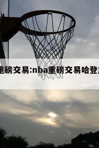 nba重磅交易:nba重磅交易哈登加盟76人