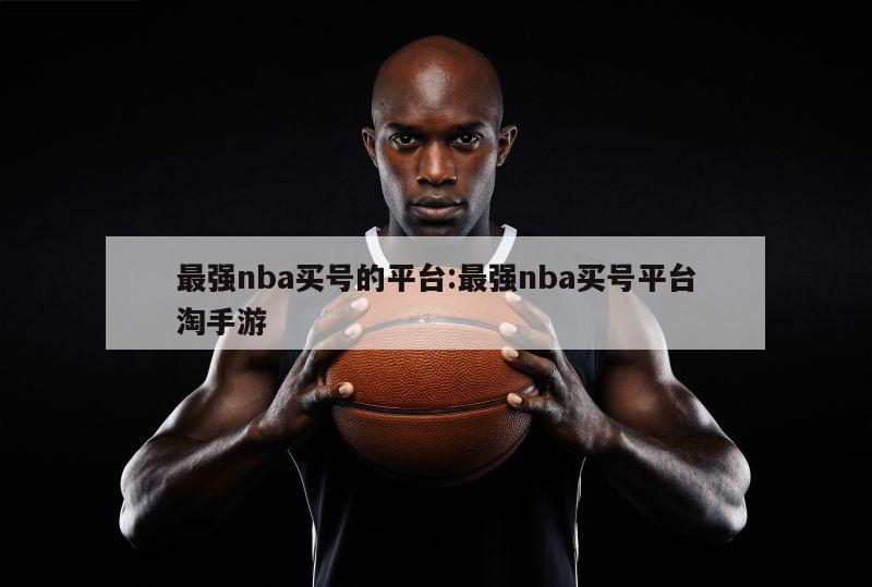 最强nba买号的平台:最强nba买号平台淘手游